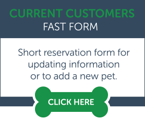 Current Customers Fast Form. Short reservation form for updating information or to add a new pet. Click here.